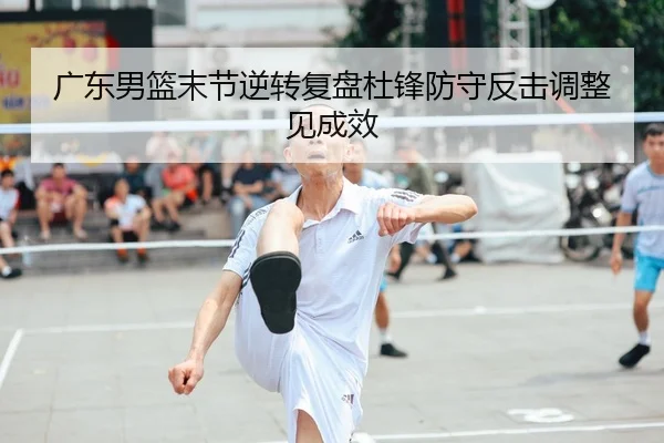 广东男篮末节逆转复盘杜锋防守反击调整见成效